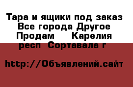 Тара и ящики под заказ - Все города Другое » Продам   . Карелия респ.,Сортавала г.